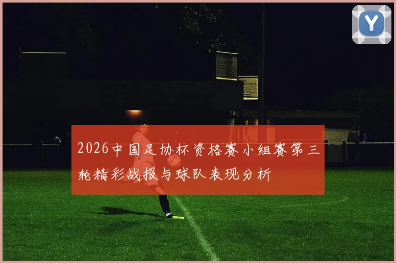 2026中国足协杯资格赛小组赛第三轮精彩战报与球队表现分析