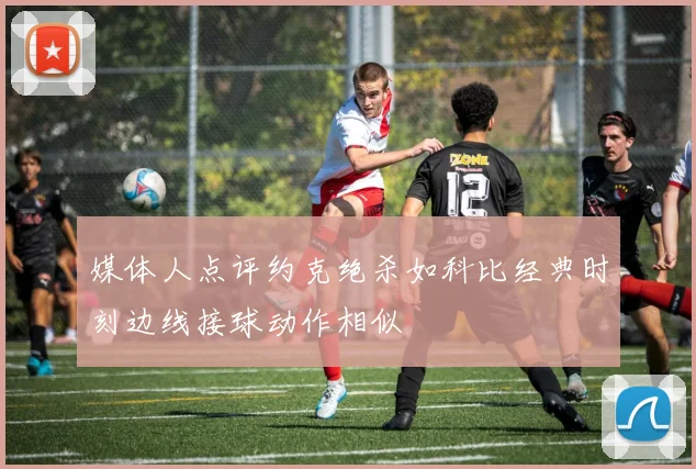 媒体人点评约克绝杀如科比经典时刻边线接球动作相似