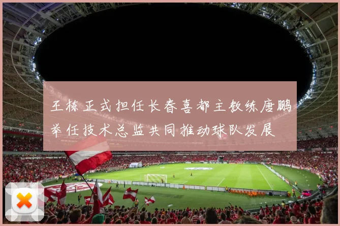 王栋正式担任长春喜都主教练唐鹏举任技术总监共同推动球队发展