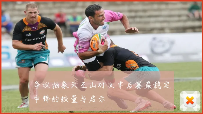 争议抽象天王山对决季后赛最稳定中锋的较量与启示