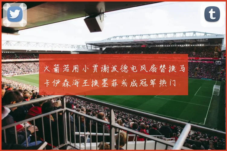 火箭若用小贾谢泼德电风扇替换马卡伊森海王换墨菲或成冠军热门