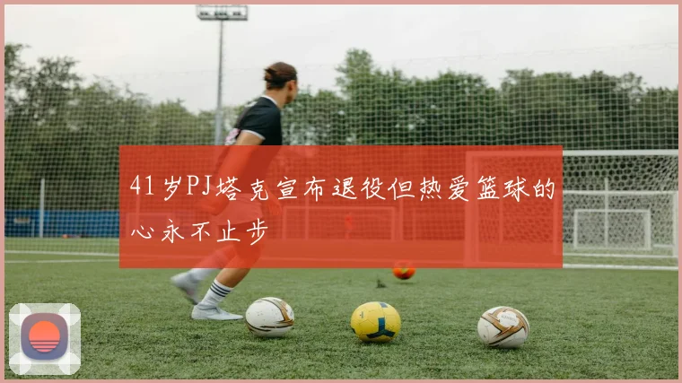 41岁PJ塔克宣布退役但热爱篮球的心永不止步