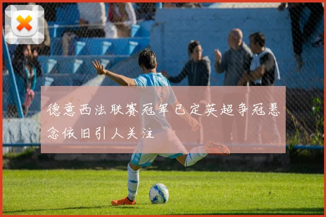 德意西法联赛冠军已定英超争冠悬念依旧引人关注