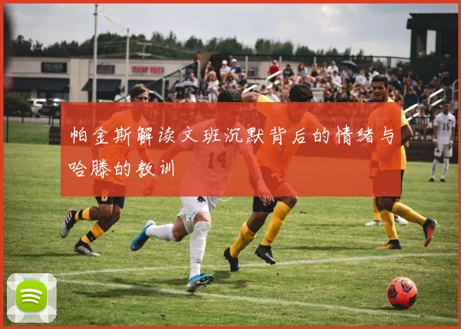 帕金斯解读文班沉默背后的情绪与哈滕的教训