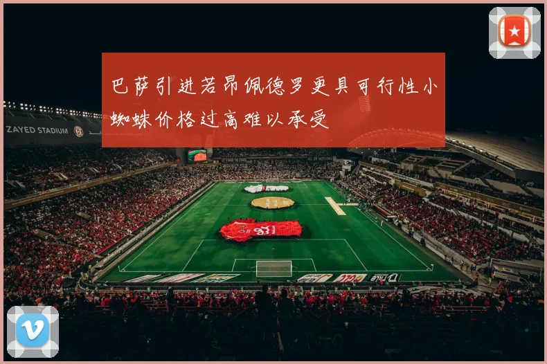 巴萨引进若昂佩德罗更具可行性小蜘蛛价格过高难以承受