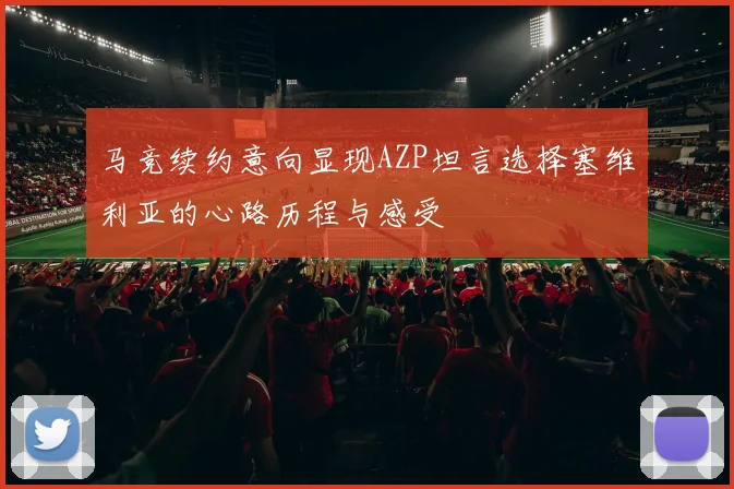 马竞续约意向显现AZP坦言选择塞维利亚的心路历程与感受