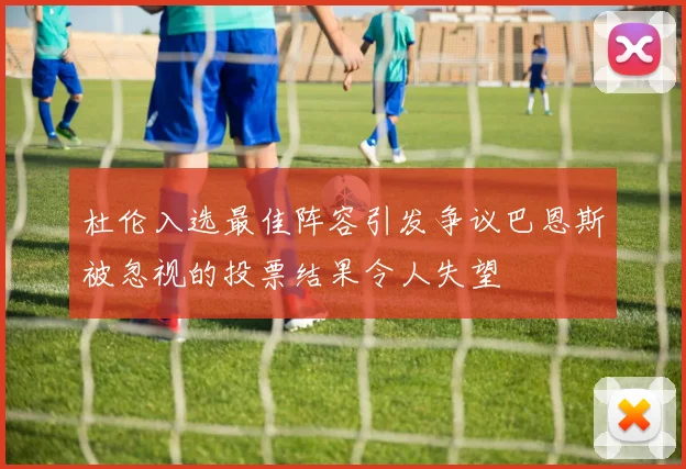 杜伦入选最佳阵容引发争议巴恩斯被忽视的投票结果令人失望