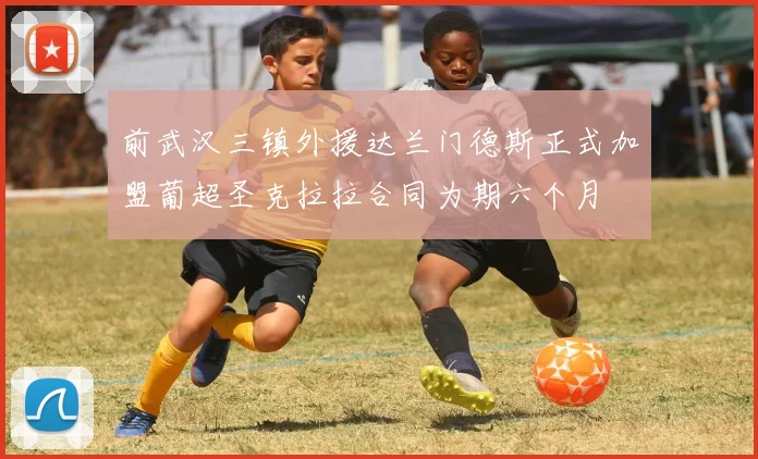 前武汉三镇外援达兰门德斯正式加盟葡超圣克拉拉合同为期六个月