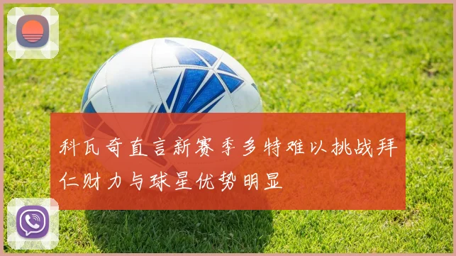 科瓦奇直言新赛季多特难以挑战拜仁财力与球星优势明显