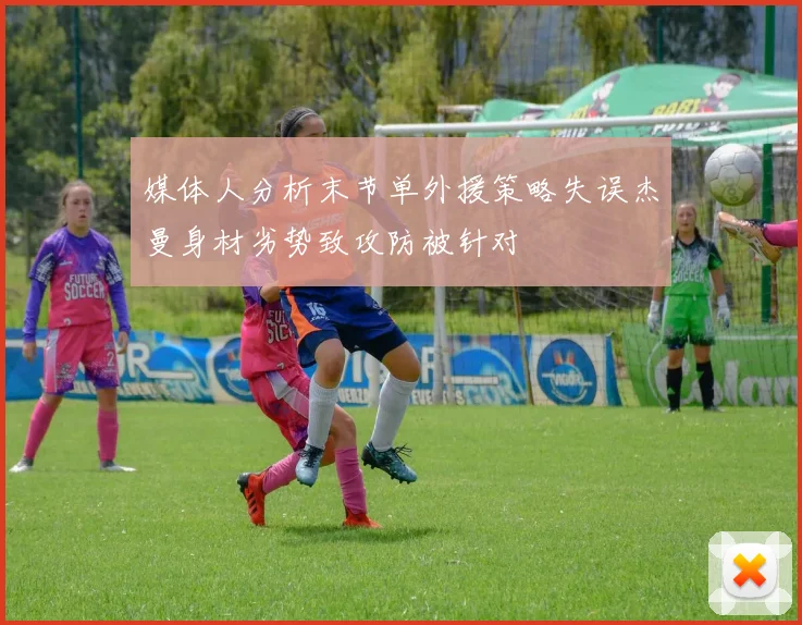 媒体人分析末节单外援策略失误杰曼身材劣势致攻防被针对