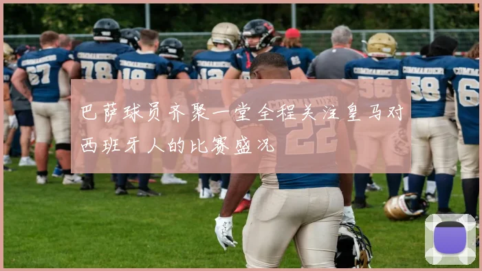 巴萨球员齐聚一堂全程关注皇马对西班牙人的比赛盛况