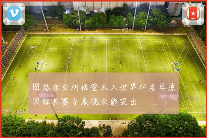 图赫尔分析福登未入世界杯名单原因称其赛季表现未能突出