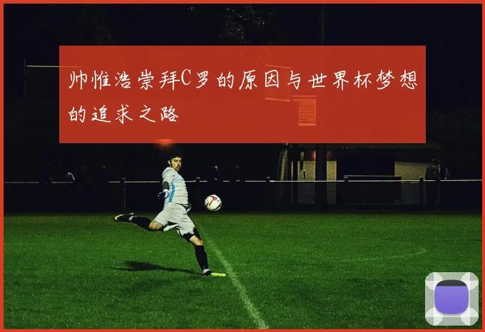 帅惟浩崇拜C罗的原因与世界杯梦想的追求之路
