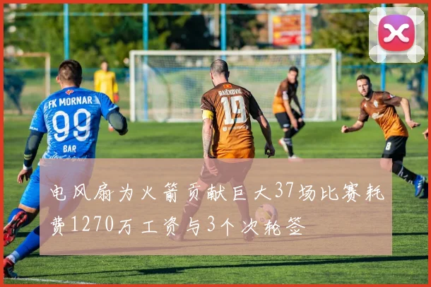 电风扇为火箭贡献巨大37场比赛耗费1270万工资与3个次轮签