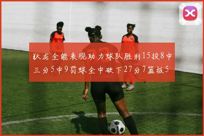 狄龙全能表现助力球队胜利15投8中三分5中9罚球全中砍下27分7篮板5助攻