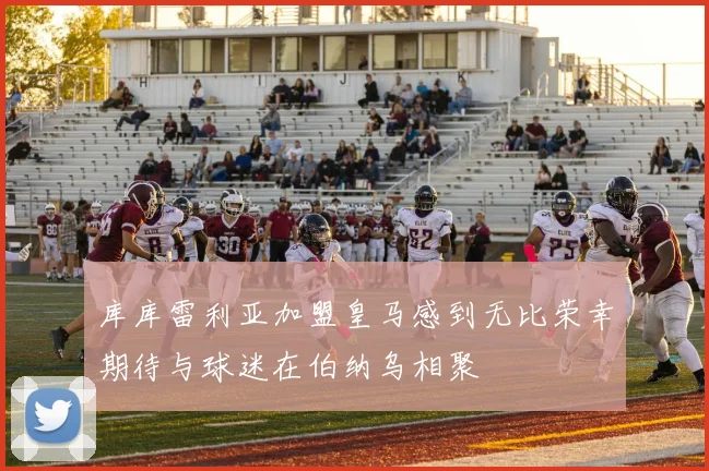 库库雷利亚加盟皇马感到无比荣幸期待与球迷在伯纳乌相聚