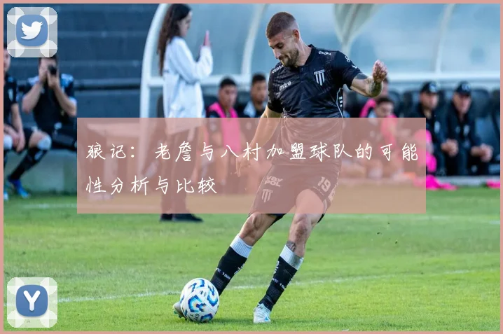 狼记：老詹与八村加盟球队的可能性分析与比较