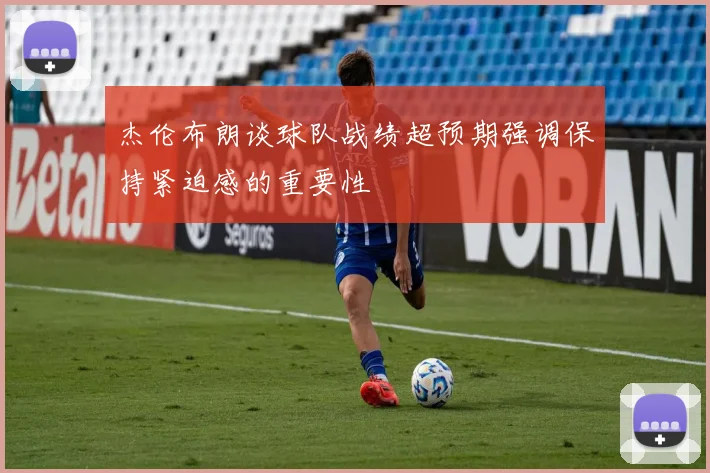 杰伦布朗谈球队战绩超预期强调保持紧迫感的重要性