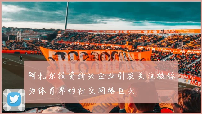 阿扎尔投资新兴企业引发关注被称为体育界的社交网络巨头
