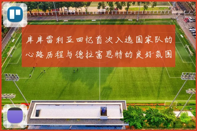 库库雷利亚回忆首次入选国家队的心路历程与德拉富恩特的良好氛围