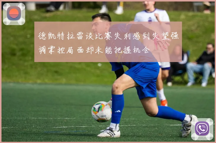德凯特拉雷谈比赛失利感到失望强调掌控局面却未能把握机会