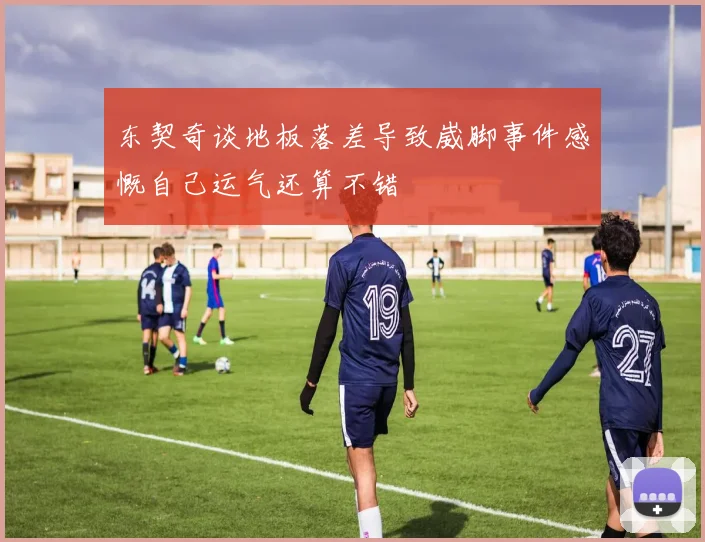 东契奇谈地板落差导致崴脚事件感慨自己运气还算不错