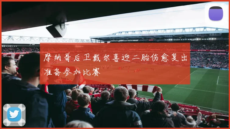 摩纳哥后卫戴尔喜迎二胎伤愈复出准备参加比赛