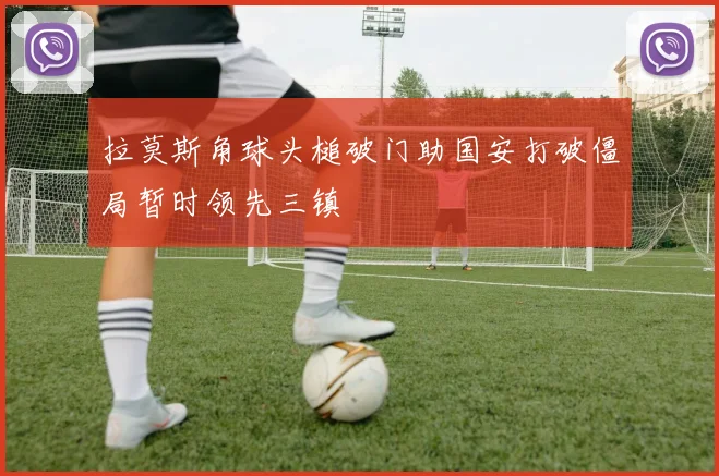 拉莫斯角球头槌破门助国安打破僵局暂时领先三镇