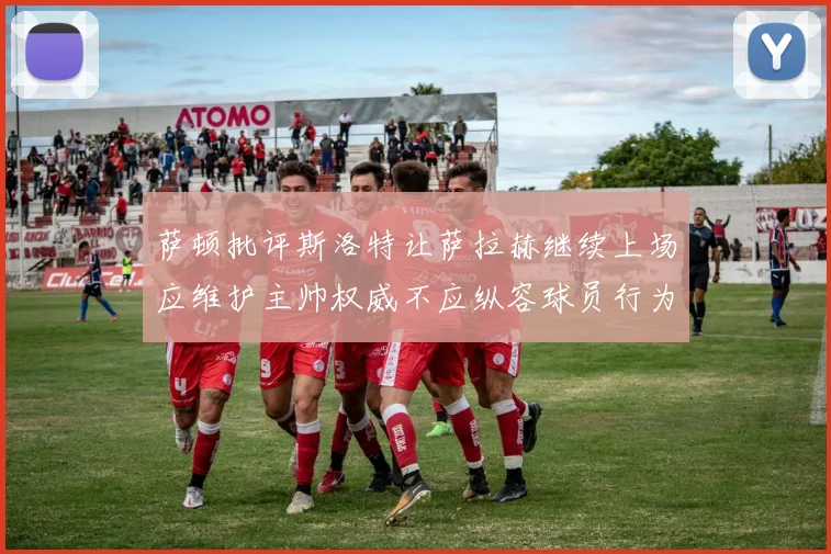 萨顿批评斯洛特让萨拉赫继续上场应维护主帅权威不应纵容球员行为