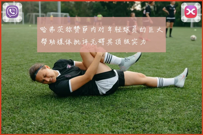 哈弗茨称赞萨内对年轻球员的巨大帮助媒体批评无碍其顶级实力