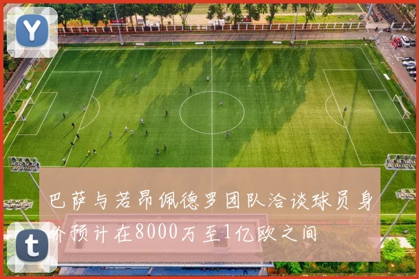 巴萨与若昂佩德罗团队洽谈球员身价预计在8000万至1亿欧之间
