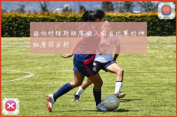 赫伯特琼斯缺席湖人前后比赛的神秘原因分析